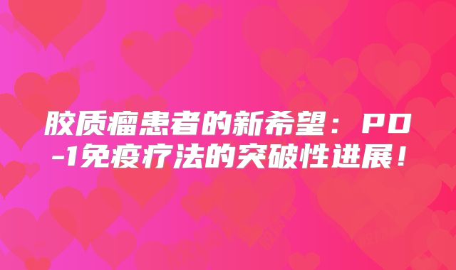 胶质瘤患者的新希望：PD-1免疫疗法的突破性进展！