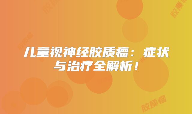 儿童视神经胶质瘤：症状与治疗全解析！