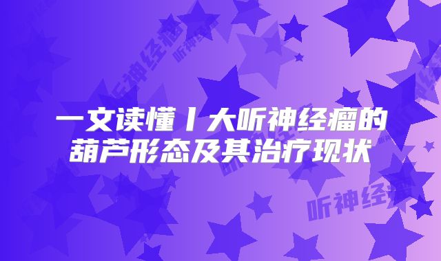 一文读懂丨大听神经瘤的葫芦形态及其治疗现状