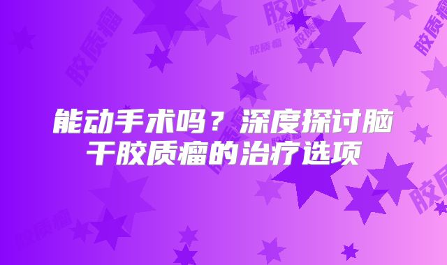 能动手术吗？深度探讨脑干胶质瘤的治疗选项