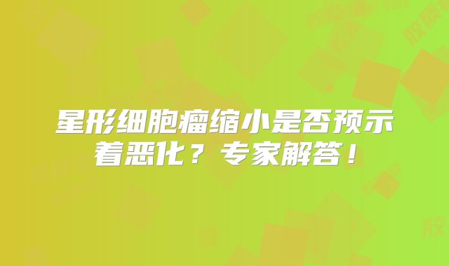星形细胞瘤缩小是否预示着恶化？专家解答！
