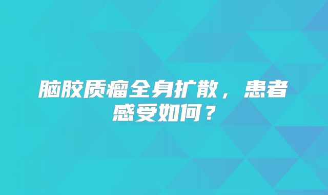 脑胶质瘤全身扩散，患者感受如何？