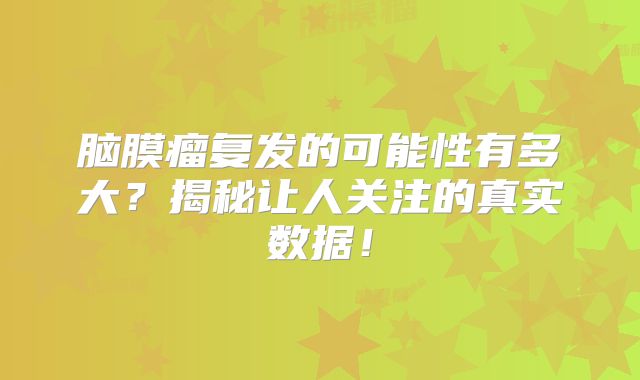 脑膜瘤复发的可能性有多大？揭秘让人关注的真实数据！