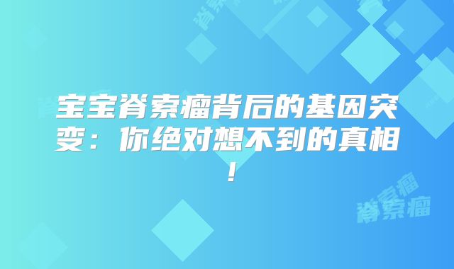 宝宝脊索瘤背后的基因突变：你绝对想不到的真相！