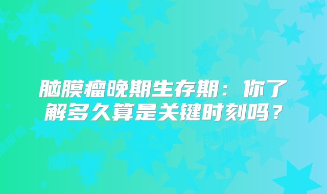 脑膜瘤晚期生存期：你了解多久算是关键时刻吗？