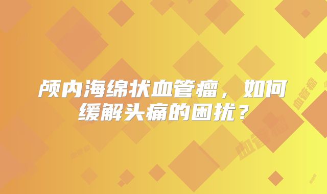 颅内海绵状血管瘤，如何缓解头痛的困扰？