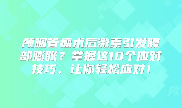 颅咽管瘤术后激素引发腹部膨胀？掌握这10个应对技巧，让你轻松应对！