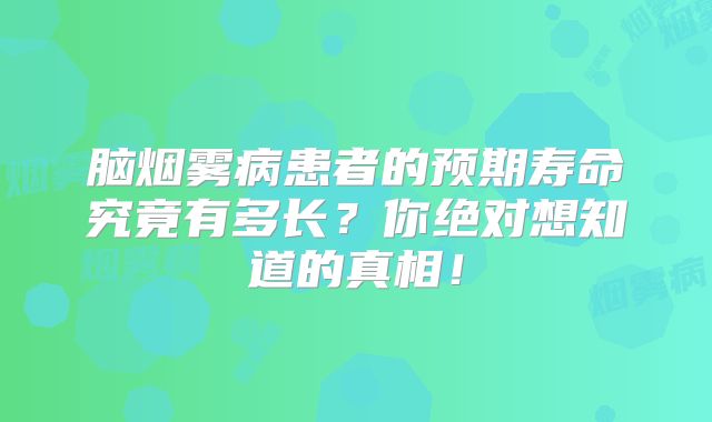 脑烟雾病患者的预期寿命究竟有多长？你绝对想知道的真相！