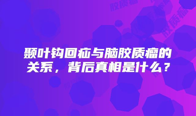 颞叶钩回疝与脑胶质瘤的关系，背后真相是什么？