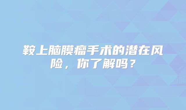 鞍上脑膜瘤手术的潜在风险，你了解吗？