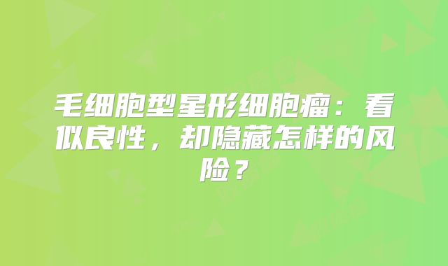 毛细胞型星形细胞瘤：看似良性，却隐藏怎样的风险？