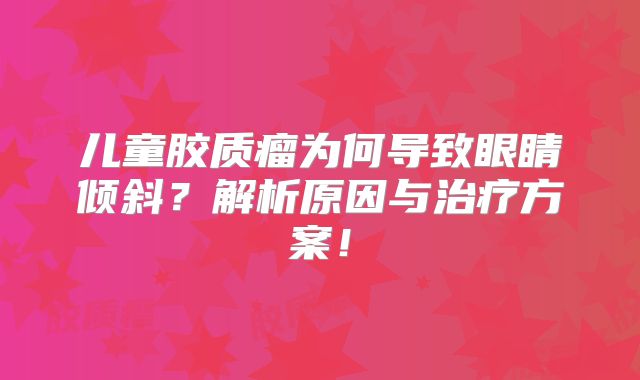 儿童胶质瘤为何导致眼睛倾斜？解析原因与治疗方案！