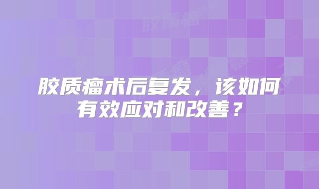 胶质瘤术后复发，该如何有效应对和改善？