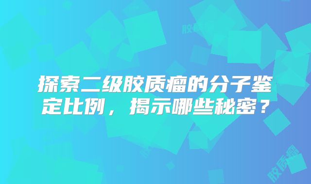 探索二级胶质瘤的分子鉴定比例，揭示哪些秘密？