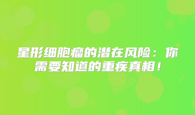 星形细胞瘤的潜在风险：你需要知道的重疾真相！