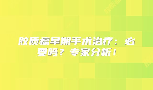 胶质瘤早期手术治疗：必要吗？专家分析！
