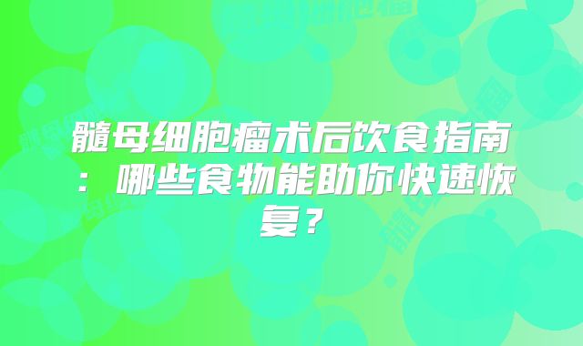 髓母细胞瘤术后饮食指南：哪些食物能助你快速恢复？