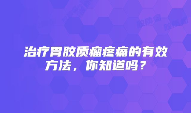 治疗胃胶质瘤疼痛的有效方法，你知道吗？