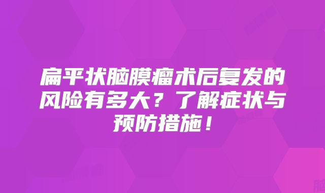 扁平状脑膜瘤术后复发的风险有多大？了解症状与预防措施！