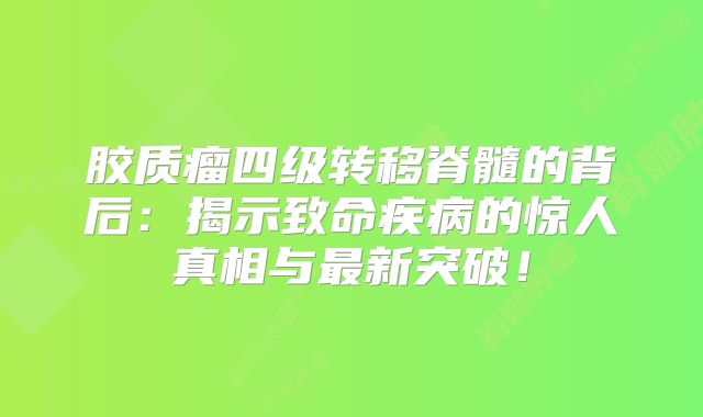 胶质瘤四级转移脊髓的背后：揭示致命疾病的惊人真相与最新突破！