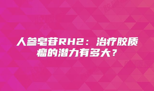 人参皂苷RH2：治疗胶质瘤的潜力有多大？