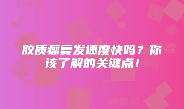 胶质瘤复发速度快吗？你该了解的关键点！