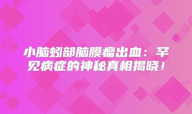 小脑蚓部脑膜瘤出血：罕见病症的神秘真相揭晓！