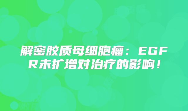 解密胶质母细胞瘤：EGFR未扩增对治疗的影响！