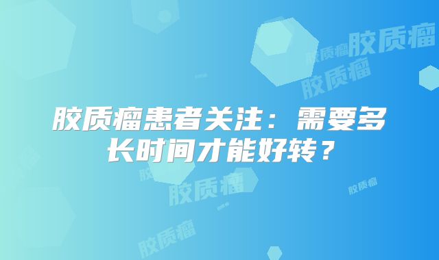 胶质瘤患者关注：需要多长时间才能好转？