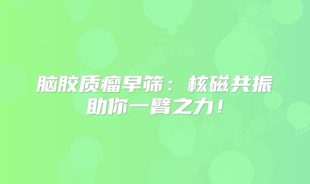 脑胶质瘤早筛：核磁共振助你一臂之力！