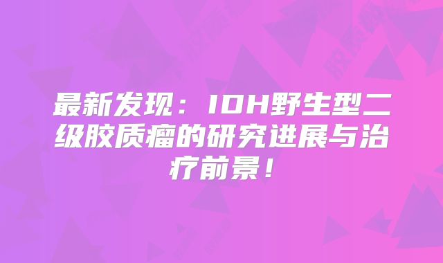 最新发现：IDH野生型二级胶质瘤的研究进展与治疗前景！