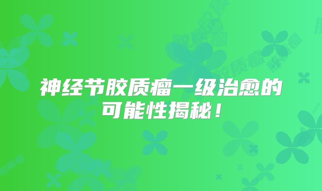 神经节胶质瘤一级治愈的可能性揭秘！