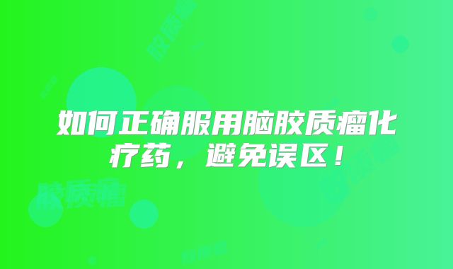 如何正确服用脑胶质瘤化疗药，避免误区！