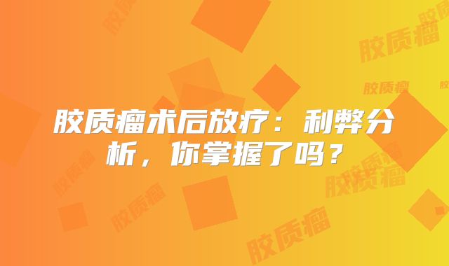 胶质瘤术后放疗：利弊分析，你掌握了吗？