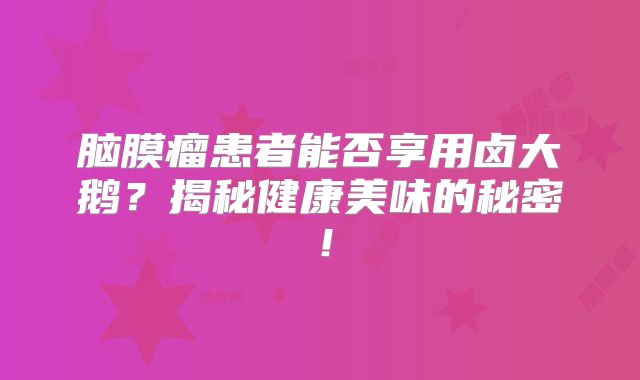脑膜瘤患者能否享用卤大鹅？揭秘健康美味的秘密！