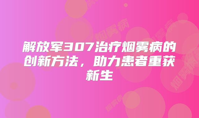 解放军307治疗烟雾病的创新方法，助力患者重获新生