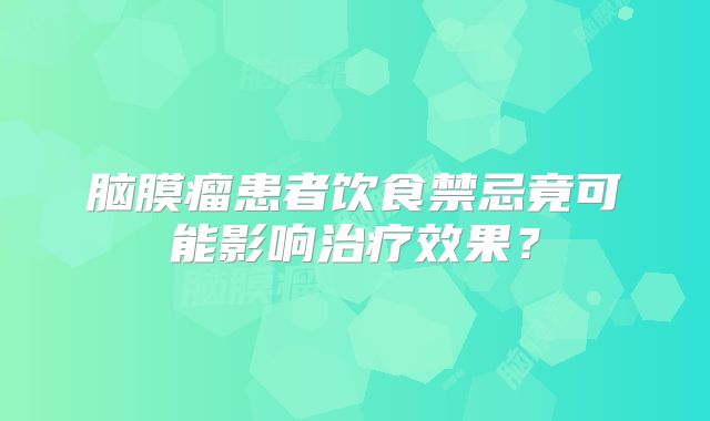 脑膜瘤患者饮食禁忌竟可能影响治疗效果？