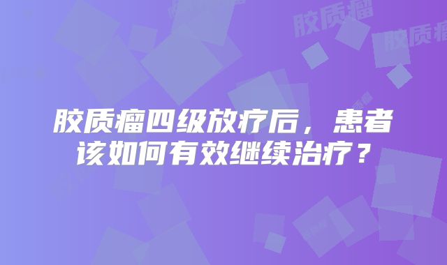胶质瘤四级放疗后，患者该如何有效继续治疗？