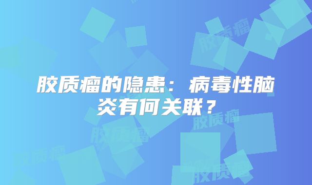 胶质瘤的隐患：病毒性脑炎有何关联？