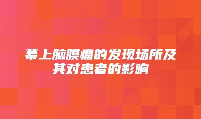 幕上脑膜瘤的发现场所及其对患者的影响