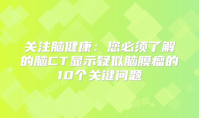 关注脑健康：您必须了解的脑CT显示疑似脑膜瘤的10个关键问题