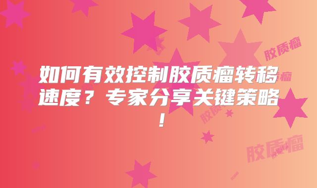 如何有效控制胶质瘤转移速度？专家分享关键策略！