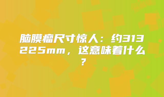 脑膜瘤尺寸惊人：约313225mm，这意味着什么？