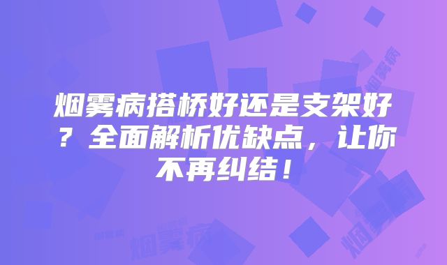 烟雾病搭桥好还是支架好？全面解析优缺点，让你不再纠结！