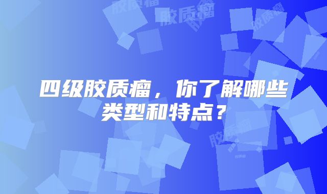 四级胶质瘤，你了解哪些类型和特点？