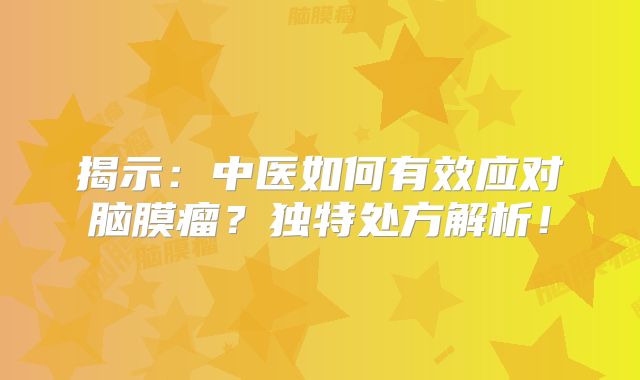 揭示：中医如何有效应对脑膜瘤？独特处方解析！