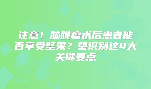 注意！脑膜瘤术后患者能否享受坚果？望识别这4大关键要点