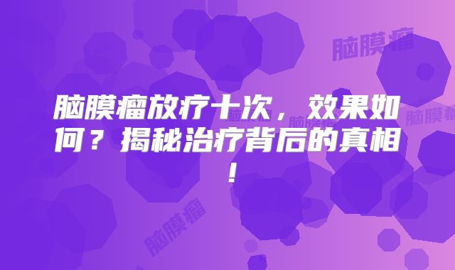 脑膜瘤放疗十次，效果如何？揭秘治疗背后的真相！