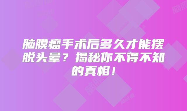 脑膜瘤手术后多久才能摆脱头晕？揭秘你不得不知的真相！