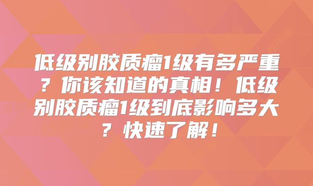 低级别胶质瘤1级有多严重？你该知道的真相！低级别胶质瘤1级到底影响多大？快速了解！